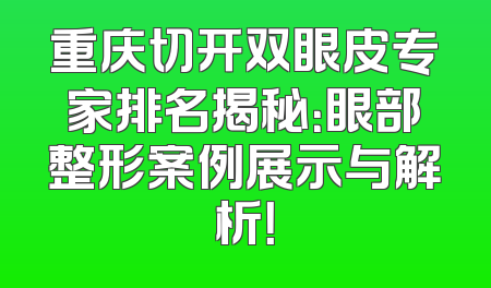 重庆切开双眼皮专家排名揭秘：眼部整形案例展示与解析！