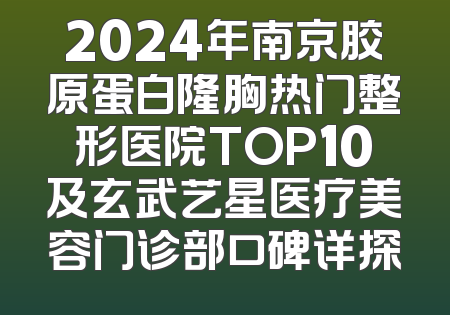 2024年南京胶原蛋白隆胸热门整形医院TOP10及玄武艺星医疗美容门诊部口碑详探
