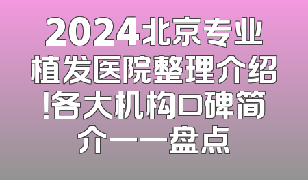 2024北京专业植发医院整理介绍！各大机构口碑简介一一盘点