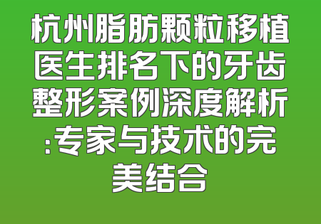 杭州脂肪颗粒移植医生排名下的牙齿整形案例深度解析：专家与技术的完美结合