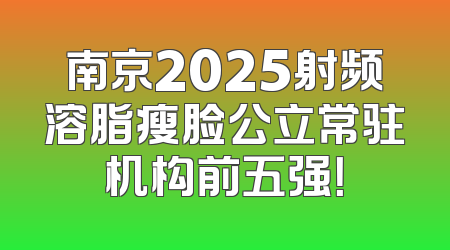 南京2025射频溶脂瘦脸公立常驻机构前五强！