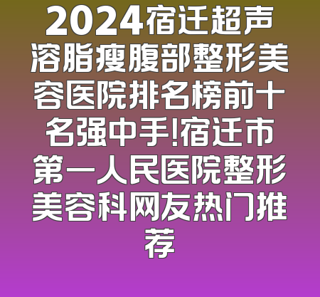 2024宿迁超声溶脂瘦腹部整形美容医院排名榜前十名强中手！宿迁市第一人民医院整形美容科网友热门推荐