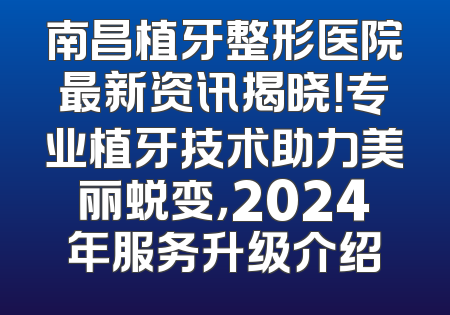 南昌植牙整形医院最新资讯揭晓！专业植牙技术助力美丽蜕变，2024年服务升级介绍
