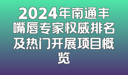 2024年南通丰嘴唇专家权威排名及热门开展项目概览