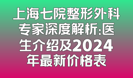 上海七院整形外科专家深度解析：医生介绍及2024年最新价格表
