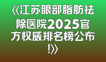 《江苏眼部脂肪祛除医院2025官方权威排名榜公布！》