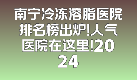 南宁冷冻溶脂医院排名榜出炉！人气医院在这里！2024