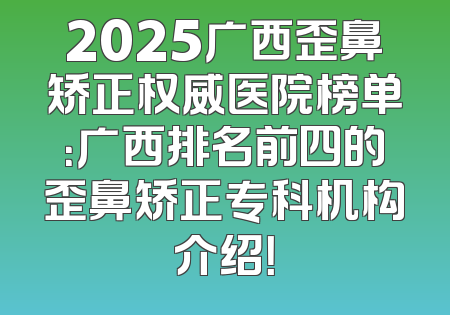 2025广西歪鼻矫正权威医院榜单：广西排名前四的歪鼻矫正专科机构介绍！