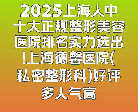 2025上海人中十大正规整形美容医院排名实力选出！上海德馨医院(私密整形科)好评多人气高