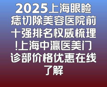 2025上海眼睑痣切除美容医院前十强排名权威梳理！上海中瀛医美门诊部价格优惠在线了解
