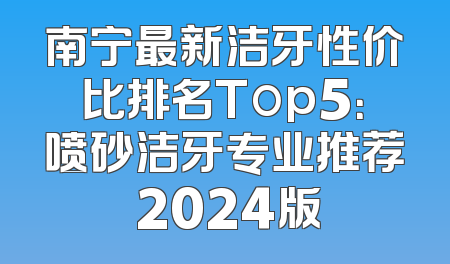 南宁最新洁牙性价比排名Top5：喷砂洁牙专业推荐 2024版