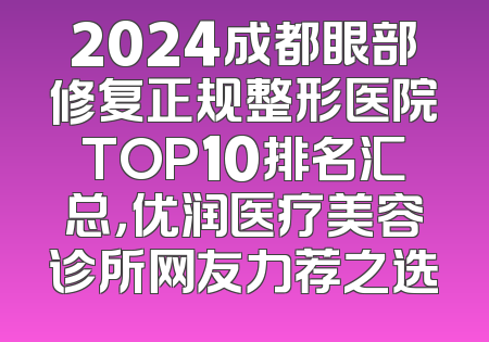 2024成都眼部修复正规整形医院TOP10排名汇总，优润医疗美容诊所网友力荐之选