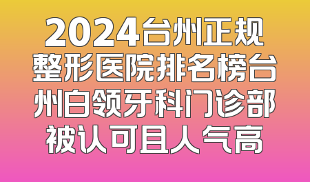 2024台州正规整形医院排名榜台州白领牙科门诊部被认可且人气高