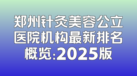 郑州针灸美容公立医院机构最新排名概览：2025版