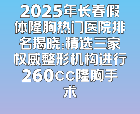 2025年长春假体隆胸热门医院排名揭晓：精选三家权威整形机构进行260cc隆胸手术