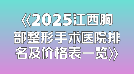 《2025江西胸部整形手术医院排名及价格表一览》