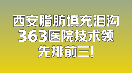 西安脂肪填充泪沟363医院技术领先排前三!