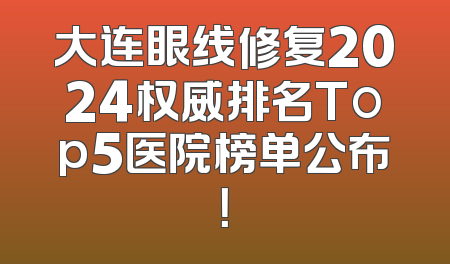 大连眼线修复2024权威排名Top5医院榜单公布！