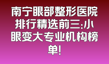 南宁眼部整形医院排行精选前三：小眼变大专业机构榜单！