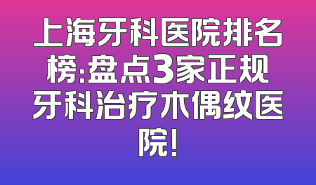 上海牙科医院排名榜：盘点3家正规牙科治疗木偶纹医院！