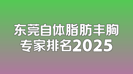 东莞自体脂肪丰胸专家排名2025