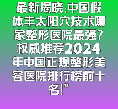 最新揭晓：中国假体丰太阳穴技术哪家整形医院最强？权威推荐2024年中国正规整形美容医院排行榜前十名！”