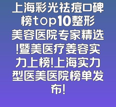 上海彩光祛痘口碑榜top10整形美容医院专家精选！暨美医疗姜容实力上榜！上海实力型医美医院榜单发布！