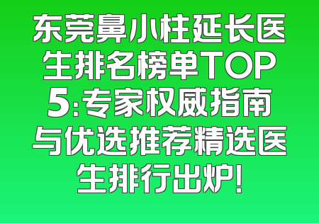 东莞鼻小柱延长医生排名榜单TOP5：专家权威指南与优选推荐精选医生排行出炉！
