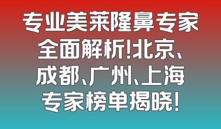 专业美莱隆鼻专家全面解析！北京、成都、广州、上海专家榜单揭晓！