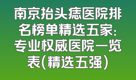 南京抬头痣医院排名榜单精选五家：专业权威医院一览表（精选五强）