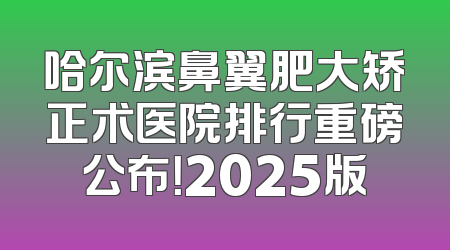 哈尔滨鼻翼肥大矫正术医院排行重磅公布！2025版