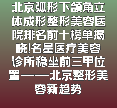 北京弧形下颌角立体成形整形美容医院排名前十榜单揭晓！名星医疗美容诊所稳坐前三甲位置——北京整形美容新趋势