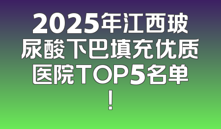 2025年江西玻尿酸下巴填充优质医院TOP5名单！
