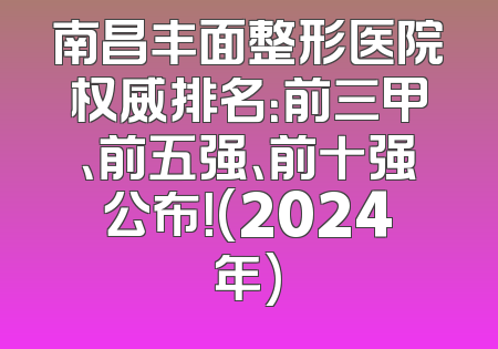南昌丰面整形医院权威排名：前三甲、前五强、前十强公布！(2024年)