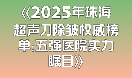 《2025年珠海超声刀除皱权威榜单：五强医院实力瞩目》