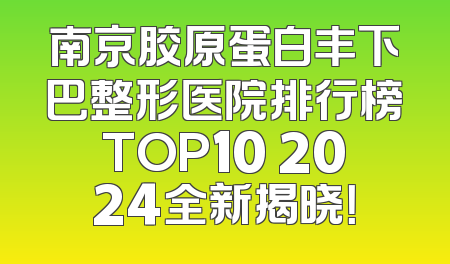 南京胶原蛋白丰下巴整形医院排行榜TOP10 2024全新揭晓！