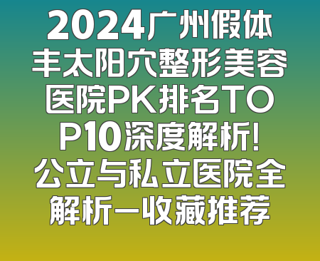 2024广州假体丰太阳穴整形美容医院PK排名TOP10深度解析！公立与私立医院全解析_收藏推荐