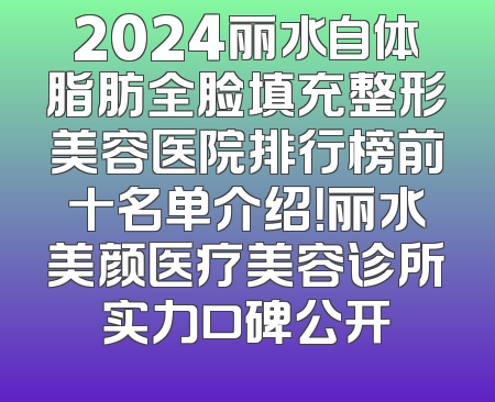 2024丽水自体脂肪全脸填充整形美容医院排行榜前十名单介绍！丽水美颜医疗美容诊所实力口碑公开