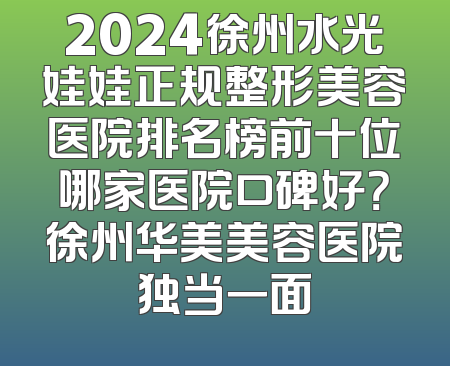 2024徐州水光娃娃正规整形美容医院排名榜前十位哪家医院口碑好？徐州华美美容医院独当一面