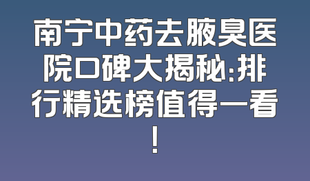 南宁中药去腋臭医院口碑大揭秘：排行精选榜值得一看！