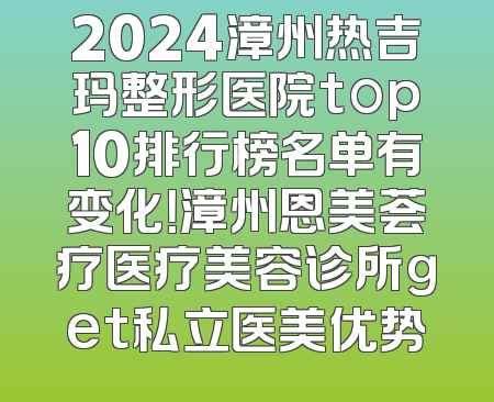 2024漳州热吉玛整形医院top10排行榜名单有变化！漳州恩美荟疗医疗美容诊所get私立医美优势
