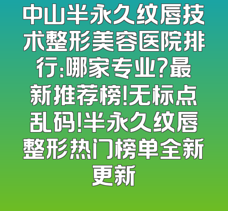 中山半永久纹唇技术整形美容医院排行：哪家专业？最新推荐榜！无标点乱码！半永久纹唇整形热门榜单全新更新