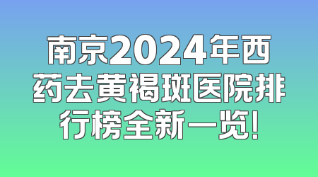 南京2024年西药去黄褐斑医院排行榜全新一览！