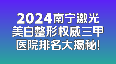 2024南宁激光美白整形权威三甲医院排名大揭秘！