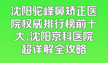 沈阳驼峰鼻矫正医院权威排行榜前十大，沈阳京科医院超详解全攻略