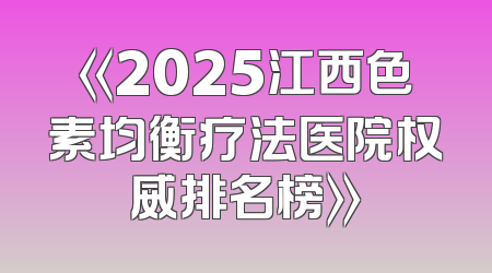 《2025江西色素均衡疗法医院权威排名榜》