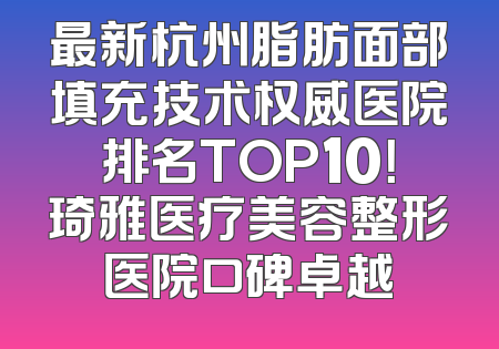 最新杭州脂肪面部填充技术权威医院排名TOP10！琦雅医疗美容整形医院口碑卓越