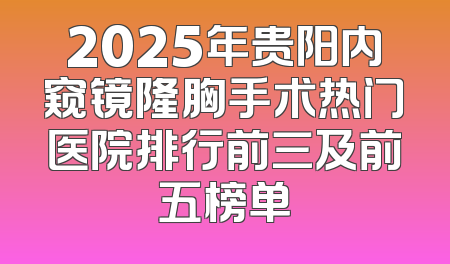 2025年贵阳内窥镜隆胸手术热门医院排行前三及前五榜单