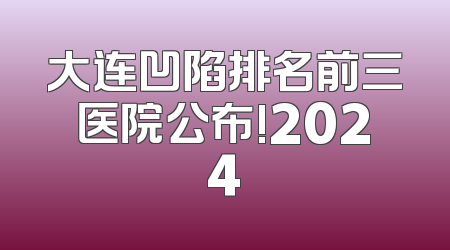 大连凹陷排名前三医院公布!2024