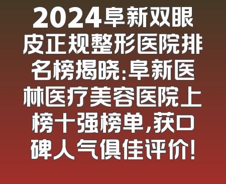 2024阜新双眼皮正规整形医院排名榜揭晓：阜新医林医疗美容医院上榜十强榜单，获口碑人气俱佳评价！